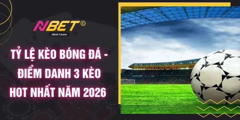 Tỷ Lệ Kèo Bóng Đá - Điểm Danh 3 Kèo Hot Nhất Năm 2026 